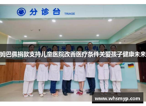 姆巴佩捐款支持儿童医院改善医疗条件关爱孩子健康未来