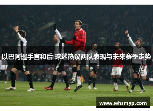 以巴阿握手言和后 球迷热议两队表现与未来赛季走势