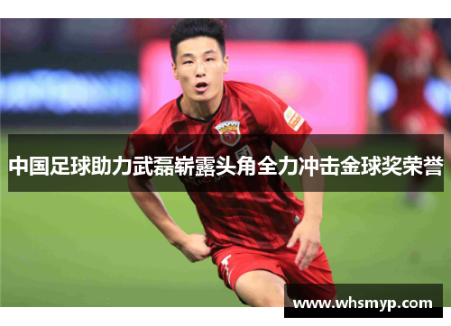 中国足球助力武磊崭露头角全力冲击金球奖荣誉