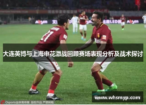 大连英博与上海申花激战回顾赛场表现分析及战术探讨