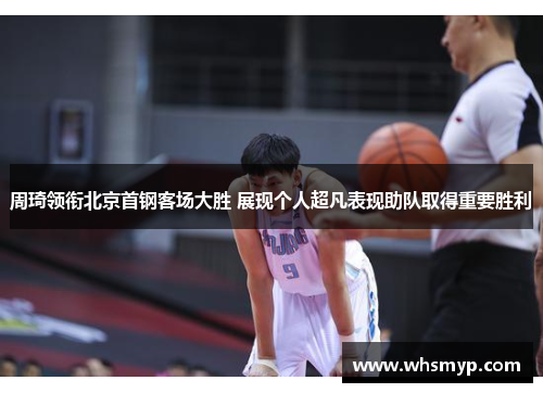 周琦领衔北京首钢客场大胜 展现个人超凡表现助队取得重要胜利