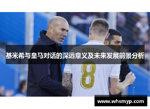 基米希与皇马对话的深远意义及未来发展前景分析