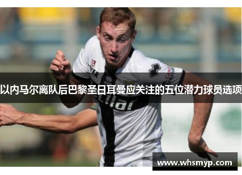 以内马尔离队后巴黎圣日耳曼应关注的五位潜力球员选项