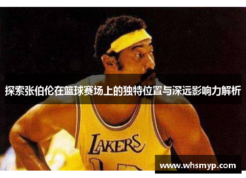 探索张伯伦在篮球赛场上的独特位置与深远影响力解析