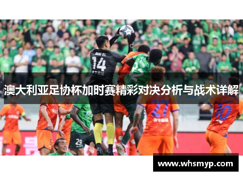 澳大利亚足协杯加时赛精彩对决分析与战术详解