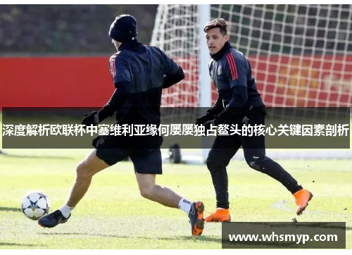 深度解析欧联杯中塞维利亚缘何屡屡独占鳌头的核心关键因素剖析