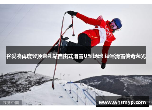谷爱凌再度登顶崇礼站自由式滑雪U型场地 续写滑雪传奇荣光 谷爱凌再度登顶崇礼站自由式滑雪U型场地 续写滑雪传奇荣光