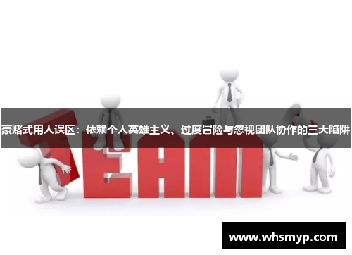 豪赌式用人误区：依赖个人英雄主义、过度冒险与忽视团队协作的三大陷阱