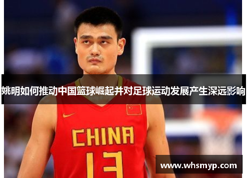 姚明如何推动中国篮球崛起并对足球运动发展产生深远影响