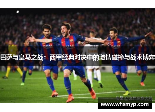 巴萨与皇马之战：西甲经典对决中的激情碰撞与战术博弈